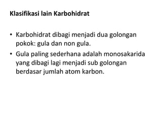 Klasifikasi lain Karbohidrat
• Karbohidrat dibagi menjadi dua golongan
pokok: gula dan non gula.
• Gula paling sederhana adalah monosakarida
yang dibagi lagi menjadi sub golongan
berdasar jumlah atom karbon.
 