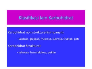 Klasifikasi lain Karbohidrat
Karbohidrat non struktural (simpanan):
- Sukrosa, glukosa, fruktosa, sukrosa, fruktan, pati
Karbohidrat Struktural:
- selulosa, hemiselulosa, pektin
 