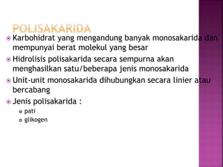 Karbohidrat yang mengandung banyak monosakarida dan
mempunyai berat molekul yang besar
 Hidrolisis polisakarida secara sempurna akan
menghasilkan satu/beberapa jenis monosakarida
 Unit-unit monosakarida dihubungkan secara linier atau
bercabang
 Jenis polisakarida :
 pati
 glikogen
 