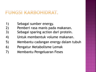 1) Sebagai sumber energy.
2) Pemberi rasa manis pada makanan.
3) Sebagai sparing action dari protein.
4) Untuk membentuk volume makanan.
5) Membantu cadangan energy dalam tubuh
6) Pengatur Metabolisme Lemak
7) Membantu Pengeluaran Feses
 