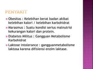  Obesitas : Kelebihan berat badan akibat
kelebihan kalori / kelebihan karbohidrat
 Marasmus : Suatu kondisi serius malnutrisi
kekurangan kalori dan protein.
 Diabetes Militus : Gangguan Metabolisme
Karbohidrat
 Laktose intolerance : gangguanmetabolisme
laktosa karena difisiensi enzim laktase.
 
