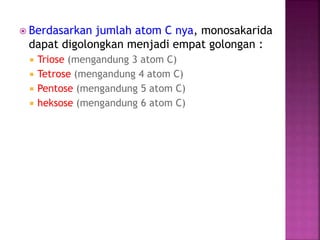  Berdasarkan jumlah atom C nya, monosakarida
dapat digolongkan menjadi empat golongan :
 Triose (mengandung 3 atom C)
 Tetrose (mengandung 4 atom C)
 Pentose (mengandung 5 atom C)
 heksose (mengandung 6 atom C)
 