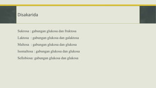 Disakarida
Sukrosa : gabungan glukosa dan fruktosa
Laktosa : gabungan glukosa dan galaktosa
Maltosa : gabungan glukosa dan glukosa
Isomaltosa : gabungan glukosa dan glukosa
Sellobiosa: gabungan glukosa dan glukosa
 
