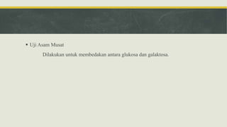  Uji Asam Musat
Dilakukan untuk membedakan antara glukosa dan galaktosa.
 