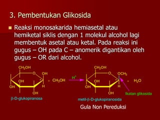 3. Pembentukan Glikosida
 Reaksi monosakarida hemiasetal atau
hemiketal siklis dengan 1 molekul alcohol lagi
membentuk as...