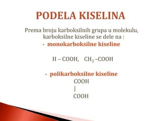 Prema broju karboksilnih grupa u molekulu,
karboksilne kiseline se dele na :
• monokarboksilne kiseline
H – COOH, CH3 –COOH
• polikarboksilne kiseline
COOH
│
COOH
 