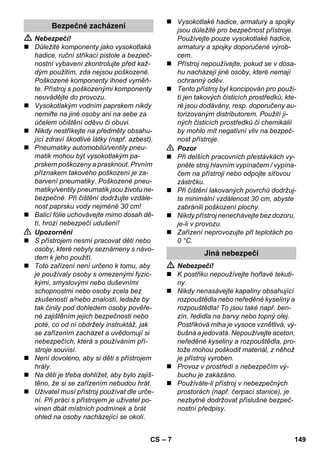 – 7 
 Nebezpečí! 
 Důležité komponenty jako vysokotlaká 
hadice, ruční stříkací pistole a bezpeč-nostní 
vybavení zkontrolujte před kaž-dým 
použitím, zda nejsou poškozené. 
Poškozené komponenty ihned vyměň-te. 
Přístroj s poškozenými komponenty 
neuvádějte do provozu. 
 Vysokotlakým vodním paprskem nikdy 
nemiřte na jiné osoby ani na sebe za 
účelem očištění oděvu či obuvi. 
 Nikdy nestříkejte na předměty obsahu-jící 
zdraví škodlivé látky (např. azbest). 
 Pneumatiky automobilů/ventily pneu-matik 
mohou být vysokotlakým pa-prskem 
poškozeny a prasknout. Prvním 
příznakem takového poškození je za-barvení 
pneumatiky. Poškozené pneu-matiky/ 
ventily pneumatik jsou životu ne-bezpečné. 
Při čištění dodržujte vzdále-nost 
paprsku vody nejméně 30 cm! 
 Balicí fólie uchovávejte mimo dosah dě-tí, 
hrozí nebezpečí udušení! 
 Upozornění 
 S přístrojem nesmí pracovat děti nebo 
osoby, které nebyly seznámeny s návo-dem 
k jeho použití. 
 Toto zařízení není určeno k tomu, aby 
je používaly osoby s omezenými fyzic-kými, 
smyslovými nebo duševními 
schopnostmi nebo osoby zcela bez 
zkušeností a/nebo znalostí, ledaže by 
tak činily pod dohledem osoby pověře-né 
zajištěním jejich bezpečnosti nebo 
poté, co od ní obdržely instruktáž, jak 
se zařízením zacházet a uvědomují si 
nebezpečích, která s používáním pří-stroje 
souvisí. 
 Není dovoleno, aby si děti s přístrojem 
hrály. 
 Na děti je třeba dohlížet, aby bylo zajiš-těno, 
že si se zařízením nebudou hrát. 
 Uživatel musí přístroj používat dle urče-ní. 
Při práci s přístrojem je uživatel po-vinen 
dbát místních podmínek a brát 
ohled na osoby nacházející se okolí. 
 Vysokotlaké hadice, armatury a spojky 
jsou důležité pro bezpečnost přístroje. 
Používejte pouze vysokotlaké hadice, 
armatury a spojky doporučené výrob-cem. 
 Přístroj nepoužívejte, pokud se v dosa-hu 
nacházejí jiné osoby, které nemají 
ochranný oděv. 
 Tento přístroj byl koncipován pro použi-tí 
jen takových čisticích prostředků, kte-ré 
jsou dodávány, resp. doporučeny au-torizovaným 
distributorem. Použití ji-ných 
čisticích prostředků či chemikálií 
by mohlo mít negativní vliv na bezpeč-nost 
přístroje. 
 Pozor 
 Při delších pracovních přestávkách vy-pněte 
stroj hlavním vypínačem / vypína-čem 
na přístroji nebo odpojte síťovou 
zástrčku. 
 Při čištění lakovaných povrchů dodržuj-te 
minimální vzdálenost 30 cm, abyste 
zabránili poškození plochy. 
 Nikdy přístroj nenechávejte bez dozoru, 
je-li v provozu. 
 Zařízení neprovozujte při teplotách po 
0 °C. 
 Nebezpečí! 
 K postřiku nepoužívejte hořlavé tekuti-ny. 
 Nikdy nenasávejte kapaliny obsahující 
rozpouštědla nebo neředěné kyseliny a 
rozpouštědla! To jsou také např. ben-zín, 
ředidla na barvy nebo topný olej. 
Postřiková mlha je vysoce vznětlivá, vý-bušná 
a jedovatá. Nepoužívejte aceton, 
neředěné kyseliny a rozpouštědla, pro-tože 
mohou poškodit materiál, z něhož 
je přístroj vyroben. 
 Provoz v prostředí s nebezpečím vý-buchu 
je zakázáno. 
 Používáte-li přístroj v nebezpečných 
prostorách (např. čerpací stanice), je 
nezbytné dodržovat příslušné bezpeč-nostní 
předpisy. 
Bezpečné zacházení 
Jiná nebezpečí 
CS 149 
 