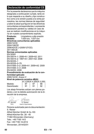 – 14 
Declaración de conformidad CE 
Por la presente declaramos que la máquina 
designada a continuación cumple, tanto en 
lo que respecta a su diseño y tipo construc-tivo 
como a la versión puesta a la venta por 
nosotros, las normas básicas de seguridad 
y sobre la salud que figuran en las directivas 
comunitarias correspondientes. La presente 
declaración perderá su validez en caso de 
que se realicen modificaciones en la máqui-na 
sin nuestro consentimiento explícito. 
Producto: Limpiadora a alta presión 
Modelo: 1.630-xxx, 1.637-xxx 
Directivas comunitarias aplicables 
2000/14/CE 
2004/108/CE 
2006/42/CE (+2009/127/CE) 
2011/65/UE 
Normas armonizadas aplicadas 
EN 50581 
EN 55014–1: 2006+A1: 2009+A2: 2011 
EN 55014–2: 1997+A1: 2001+A2: 2008 
EN 60335–1 
EN 60335–2–79 
EN 61000–3–2: 2006+A1: 2009+A2: 2009 
EN 61000–3–3: 2008 
EN 62233: 2008 
Procedimiento de evaluación de la con-formidad 
aplicado 
2000/14/CE: Anexo V 
Nivel de potencia acústica dB(A) 
K 3.200 K 4.200 K 5.200 
Medido: 87 87 88 
Garantizado: 91 91 92 
Los abajo firmantes actúan con plenos po-deres 
y con la debida autorización de la di-rección 
de la empresa. 
CEO Head of Approbation 
Persona autorizada para la documentación: 
S. Reiser 
Alfred Kärcher GmbH  Co. KG 
Alfred-Kärcher-Str. 28 - 40 
71364 Winnenden (Germany) 
Tele.: +49 7195 14-0 
Fax: +49 7195 14-2212 
Winnenden, 2014/02/01 
60 ES 
 