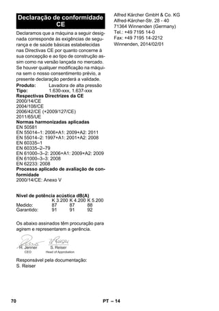 – 14 
Declaramos que a máquina a seguir desig-nada 
corresponde às exigências de segu-rança 
e de saúde básicas estabelecidas 
nas Directivas CE por quanto concerne à 
sua concepção e ao tipo de construção as-sim 
como na versão lançada no mercado. 
Se houver qualquer modificação na máqui-na 
sem o nosso consentimento prévio, a 
presente declaração perderá a validade. 
Os abaixo assinados têm procuração para 
agirem e representarem a gerência. 
Responsável pela documentação: 
S. Reiser 
Alfred Kärcher GmbH  Co. KG 
Alfred-Kärcher-Str. 28 - 40 
71364 Winnenden (Germany) 
Tel.: +49 7195 14-0 
Fax: +49 7195 14-2212 
Declaração de conformidade 
CE 
Produto: Lavadora de alta pressão 
Tipo: 1.630-xxx, 1.637-xxx 
Respectivas Directrizes da CE 
2000/14/CE 
2004/108/CE 
2006/42/CE (+2009/127/CE) 
2011/65/UE 
Normas harmonizadas aplicadas 
EN 50581 
EN 55014–1: 2006+A1: 2009+A2: 2011 
EN 55014–2: 1997+A1: 2001+A2: 2008 
EN 60335–1 
EN 60335–2–79 
EN 61000–3–2: 2006+A1: 2009+A2: 2009 
EN 61000–3–3: 2008 
EN 62233: 2008 
Processo aplicado de avaliação de con-formidade 
2000/14/CE: Anexo V 
Nível de potência acústica dB(A) 
K 3.200 K 4.200 K 5.200 
Medido: 87 87 88 
Garantido: 91 91 92 
CEO Head of Approbation 
Winnenden, 2014/02/01 
70 PT 
 