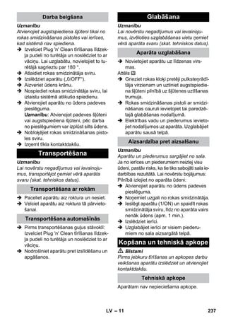 – 11 
Uzmanību 
Atvienojiet augstspiediena šļūteni tikai no 
rokas smidzināšanas pistoles vai ierīces, 
kad sistēmā nav spiediena. 
 Izvelciet Plug 'n' Clean tīrīšanas līdzek-ļa 
pudeli no turētāja un noslēdziet to ar 
vāciņu. Lai uzglabātu, novietojiet to tu-rētājā 
sagrieztu par 180 °. 
 Atlaidiet rokas smidzinātāja sviru. 
 Izslēdziet aparātu („0/OFF“). 
 Aizveriet ūdens krānu. 
 Nospiediet rokas smidzinātāja sviru, lai 
izlaistu sistēmā atlikušo spiedienu. 
 Atvienojiet aparātu no ūdens padeves 
pieslēguma. 
Uzmanību: Atvienojot padeves šļūteni 
vai augstspiediena šļūteni, pēc darba 
no pieslēgumiem var izplūst silts ūdens. 
 Nobloķējiet rokas smidzināšanas pisto-les 
sviru. 
 Izņemt tīkla kontaktdakšu. 
Uzmanību 
Lai novērstu negadījumus vai ievainoju-mus, 
transportējot ņemiet vērā aparāta 
svaru (skat. tehniskos datus). 
 Paceliet aparātu aiz roktura un nesiet. 
 Velciet aparātu aiz roktura tā pārvieto-šanai. 
 Pirms transportēšanas guļus stāvoklī: 
Izvelciet Plug 'n' Clean tīrīšanas līdzek-ļa 
pudeli no turētāja un noslēdziet to ar 
vāciņu. 
 Nodrošiniet aparātu pret izslīdēšanu un 
apgāšanos. 
Uzmanību 
Lai novērstu negadījumus vai ievainoju-mus, 
izvēloties uzglabāšanas vietu ņemiet 
vērā aparāta svaru (skat. tehniskos datus). 
 Novietojiet aparātu uz līdzenas virs-mas. 
Attēls 
 Grieziet rokas kloķi pretēji pulksteņrādī-tāja 
virzienam un uztiniet augstspiedie-na 
šļūteni pilnībā uz šļūtenes uztīšanas 
trumuļa. 
 Rokas smidzināšanas pistoli ar smidzi-nāšanas 
cauruli ievietojiet tai paredzē-tajā 
glabāšanas nodalījumā. 
 Elektrības vadu un piederumus ievieto-jiet 
nodalījumos uz aparāta. Uzglabājiet 
aparātu sausā telpā. 
Uzmanību 
Aparātu un piederumus sargājiet no sala. 
Ja no ierīces un piederumiem neizlej visu 
ūdeni, pastāv risks, ka tie tiks sabojāti sala ie-darbības 
rezultātā. Lai novērstu bojājumus: 
Pilnībā izlejiet no aparāta ūdeni: 
 Atvienojiet aparātu no ūdens padeves 
pieslēguma. 
 Noņemiet uzgali no rokas smidzinātāja. 
 Ieslēgt aparātu (1/ON) un spaidīt rokas 
smidzinātāja sviru, līdz no aparāta vairs 
nenāk ūdens (apm. 1 min.). 
 Izslēdziet ierīci. 
 Uzglabājiet ierīci ar visiem piederu-miem 
no sala aizsargātā telpā. 
 Bīstami 
Pirms jebkuru tīrīšanas un apkopes darbu 
veikšanas aparātu izslēdziet un atvienojiet 
kontaktdakšu. 
Aparātam nav nepieciešama apkope. 
Darba beigšana 
Transportēšana 
Transportēšana ar rokām 
Transportēšana automašīnās 
Glabāšana 
Aparāta uzglabāšana 
Aizsardzība pret aizsalšanu 
Kopšana un tehniskā apkope 
Tehniskā apkope 
LV 237 
 