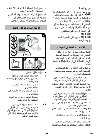 عزيزي العميل 
يرجى قراءة دليل التشغيل الأصلي 
هذا قبل أول استخدام لجهازكم، 
ثم التعامل مع الجهاز وفقاً للتعليمات الواردة 
بهذا الدليل. كما يرجى الاحتفاظ بدليل 
التشغيل لأي استخدامات أخرى فيما بعد أو 
في حالة تسليم الجهاز لمستخدمين آخرين. 
يأتي الجهاز في موديللين مختلفين. 
00 ..AAA 
00 يحتوي على ماسورة شفط .. AA 
وفوهة أرضية 
الاستخدام المطابق للتعليمات 
الجهاز مطابق للشروح الواردة في دليل 
التشغيل هذا ولإرشادات السلامة الخاصة 
باستخدامه في التنظيف الجاف أو تنظيف 
الرماد. بالإضافة إلى أن هناك إمكانية لشفط 
الماء. 
تم تطوير هذا الجهاز من أجل الاستخدام 
الشخصي كما أنه غير مصمم لتلبية متطلبات 
الاستخدام التجاري. 
يجب حماية الجهاز من الأمطار. لا يجوز  
تخزينه في الأماكن الخارجية المفتوحة. 
جهاز الشفط الخاص بالتنظيف الجاف وتنظيف 
الرماد مناسب بشكل خاص لشفط الأشياء 
التالية: 
المواد الممتصة/الرماد البارد الخارج من  
المدافئ، أومن الأفران التي تعمل بفحم 
الخشب، أومن المرمدة أو من المشواة. 
القاذورات الصلبة بكافة انواعها على سبيل  
المثال الرمل والحصى. 
ملحوظة: قد تختلف الكمية التي يمكن شفطها 
حسب نوع الشفط. 
عند شفط الماء يجب ألا تزيد سعة السائل 
عن 2. لتر. 
لا تستخدم جهاز الشفط الخاص بالتنظيف 
الجاف وتنظيف الرماد إلا مع المكونات التالية: 
قطع الغيار الأصلية أو الملحقات الأصلية أو  
الملحقات الإضافية الأصلية. 
لن تتحمل الشركة المنتجة مسئولية أية أضرار 
محتملة قد تحدث نتيجة للاستخدام غير 
المطابق للمواصفات أو التشغيل الخاطئ. 
الرموز الموجودة على الجهاز 
قراءة دليل التشغيل:  
1 عند شفط الرماد عليك أن تقوم 
باستمرار بفحص حرارة جهاز الشفط 
والخراطيم. 
لا تقم بشفط السخام أو المواد 
القابلة للاحتراق. 
لا تقم باستخدام فوهة الأرضية في 
شفط الرماد. 
يجب ألا تتجاوز درجة حرارة المواد 
0 درجة مئوية. A الممتصة 
-. لتجنب تجمع المواد، التي تمثل 
حمولة حرارية )على سبيل المثال 
النشارة(، اتبع الآتي: قم بفتح الجهاز 
وإفراغه مما فيه وتنظيفه وذلك قبل 
وبعد شفط الرماد. 
AR 209 
 