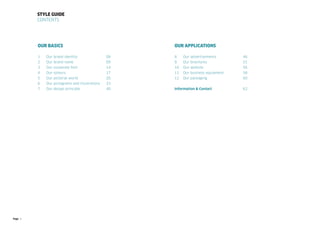 Page 2
Our Basics
1 Our brand identity			 08
2 Our brand name			 09
3 Our corporate font			 14
4 Our colours			17
5 Our pictorial world			 20
6 Our pictograms and illustrations 33
7 Our design principle		 40
Style guide
Contents
Our applications
8 Our advertisements		 46
9 Our brochures			51
10 Our website			56
11 Our business equipment		 58
12 Our packaging			60
Information & Contact			 62
 