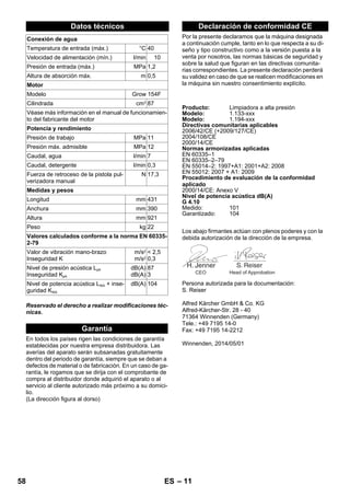 – 11 
Reservado el derecho a realizar modificaciones téc-nicas. 
En todos los países rigen las condiciones de garantía 
establecidas por nuestra empresa distribuidora. Las 
averías del aparato serán subsanadas gratuitamente 
dentro del periodo de garantía, siempre que se deban a 
defectos de material o de fabricación. En un caso de ga-rantía, 
le rogamos que se dirija con el comprobante de 
compra al distribuidor donde adquirió el aparato o al 
servicio al cliente autorizado más próximo a su domici-lio. 
(La dirección figura al dorso) 
Por la presente declaramos que la máquina designada 
a continuación cumple, tanto en lo que respecta a su di-seño 
y tipo constructivo como a la versión puesta a la 
venta por nosotros, las normas básicas de seguridad y 
sobre la salud que figuran en las directivas comunita-rias 
correspondientes. La presente declaración perderá 
su validez en caso de que se realicen modificaciones en 
la máquina sin nuestro consentimiento explícito. 
Los abajo firmantes actúan con plenos poderes y con la 
debida autorización de la dirección de la empresa. 
Persona autorizada para la documentación: 
S. Reiser 
Alfred Kärcher GmbH  Co. KG 
Alfred-Kärcher-Str. 28 - 40 
71364 Winnenden (Germany) 
Tele.: +49 7195 14-0 
Fax: +49 7195 14-2212 
Winnenden, 2014/05/01 
Datos técnicos 
Conexión de agua 
Temperatura de entrada (máx.) °C 40 
Velocidad de alimentación (mín.) l/min 10 
Presión de entrada (máx.) MPa 1,2 
Altura de absorción máx. m 0,5 
Motor 
Modelo Grow 154F 
Cilindrada cm3 87 
Véase más información en el manual de funcionamien-to 
del fabricante del motor 
Potencia y rendimiento 
Presión de trabajo MPa 11 
Presión máx. admisible MPa 12 
Caudal, agua l/min 7 
Caudal, detergente l/min 0,3 
Fuerza de retroceso de la pistola pul-verizadora 
manual 
N 17,3 
Medidas y pesos 
Longitud mm 431 
Anchura mm 390 
Altura mm 921 
Peso kg 22 
Valores calculados conforme a la norma EN 60335- 
2-79 
Valor de vibración mano-brazo 
Inseguridad K 
m/s2 
m/s2 
 2,5 
0,3 
Nivel de presión acústica LpA 
Inseguridad KpA 
dB(A) 
dB(A) 
87 
3 
Nivel de potencia acústica LWA + inse-guridad 
KWA 
dB(A) 104 
Garantía 
Declaración de conformidad CE 
Producto: Limpiadora a alta presión 
Modelo: 1.133-xxx 
Modelo: 1.194-xxx 
Directivas comunitarias aplicables 
2006/42/CE (+2009/127/CE) 
2004/108/CE 
2000/14/CE 
Normas armonizadas aplicadas 
EN 60335–1 
EN 60335–2–79 
EN 55014–2: 1997+A1: 2001+A2: 2008 
EN 55012: 2007 + A1: 2009 
Procedimiento de evaluación de la conformidad 
aplicado 
2000/14/CE: Anexo V 
Nivel de potencia acústica dB(A) 
G 4.10 
Medido: 101 
Garantizado: 104 
CEO Head of Approbation 
58 ES 
 