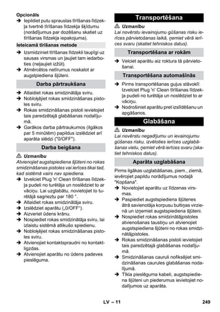 – 11 
Opcionāls 
 Iepildiet putu sprauslas tīrīšanas līdzek-ļa 
tvertnē tīrīšanas līdzekļa šķīdumu 
(norādījumus par dozēšanu skatiet uz 
tīrīšanas līdzekļa iepakojuma). 
 Izsmidziniet tīrīšanas līdzekli taupīgi uz 
sausas virsmas un ļaujiet tam iedarbo-ties 
(neļaujiet izžūt). 
 Atmērcētos netīrumus noskalot ar 
augstpiediena šļūteni. 
 Atlaidiet rokas smidzinātāja sviru. 
 Nobloķējiet rokas smidzināšanas pisto-les 
sviru. 
 Rokas smidzināšanas pistoli ievietojiet 
tais paredzētajā glabāšanas nodalīju-mā. 
 Garākos darba pārtraukumos (ilgākos 
par 5 minūtēm) papildus izslēdziet arī 
aparāta slēdzi (0/OFF). 
 Uzmanību 
Atvienojiet augstspiediena šļūteni no rokas 
smidzināšanas pistoles vai ierīces tikai tad, 
kad sistēmā vairs nav spiediena. 
 Izvelciet Plug 'n' Clean tīrīšanas līdzek-ļa 
pudeli no turētāja un noslēdziet to ar 
vāciņu. Lai uzglabātu, novietojiet to tu-rētājā 
sagrieztu par 180 °. 
 Atlaidiet rokas smidzinātāja sviru. 
 Izslēdziet aparātu („0/OFF“). 
 Aizveriet ūdens krānu. 
 Nospiediet rokas smidzinātāja sviru, lai 
izlaistu sistēmā atlikušo spiedienu. 
 Nobloķējiet rokas smidzināšanas pisto-les 
sviru. 
 Atvienojiet kontaktspraudni no kontakt-ligzdas. 
 Atvienojiet aparātu no ūdens padeves 
pieslēguma. 
 Uzmanību 
Lai novērstu ievainojumu gūšanas risku ie-rīces 
pārvietošanas laikā, ņemiet vērā ierī-ces 
svaru (skatiet tehniskos datus). 
 Velciet aparātu aiz roktura tā pārvieto-šanai. 
 Pirms transportēšanas guļus stāvoklī: 
Izvelciet Plug 'n' Clean tīrīšanas līdzek-ļa 
pudeli no turētāja un noslēdziet to ar 
vāciņu. 
 Nodrošiniet aparātu pret izslīdēšanu un 
apgāšanos. 
 Uzmanību 
Lai novērstu negadījumu un ievainojumu 
gūšanas risku, izvēloties ierīces uzglabā-šanas 
vietu, ņemiet vērā ierīces svaru (ska-tiet 
tehniskos datus). 
Pirms ilgākas uzglabāšanas, piem., ziemā, 
ievērojiet papildu norādījumus nodaļā 
Kopšana. 
 Novietojiet aparātu uz līdzenas virs-mas. 
 Paspiediet augstspiediena šļūtenes 
ātrā savienotāja korpusu bultiņas virzie-nā 
un izņemiet augstspiediena šļūteni. 
 Nospiediet rokas smidzinātājpistoles 
atvienošanas taustiņu un atvienojiet 
augstspiediena šļūteni no rokas smidzi-nātājpistoles. 
 Rokas smidzināšanas pistoli ievietojiet 
tais paredzētajā glabāšanas nodalīju-mā. 
 Smidzināšanas cauruli nofiksējiet smi-dzināšanas 
caurules glabāšanas noda-lījumā. 
 Tīkla pieslēguma kabeli, augstspiedie-na 
šļūteni un piederumus ievietojiet no-dalījumos 
uz aparāta. 
Ieteicamā tīrīšanas metode 
Darba pārtraukšana 
Darba beigšana 
Transportēšana 
Transportēšana ar rokām 
Transportēšana automašīnās 
Glabāšana 
Aparāta uzglabāšana 
LV 249 
 