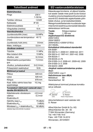 Käesolevaga kinnitame, et allpool kirjelda-tud 
– 13 
seade vastab meie poolt turule toodud 
mudelina oma kontseptsioonilt ja konstrukt-sioonilt 
EÜ direktiivide asjakohastele põhi-listele 
ohutus- ja tervisekaitsenõetele. 
Meiega kooskõlastamata muudatuste tege-mise 
korral seadme juures kaotab käesolev 
deklaratsioon kehtivuse. 
Allakirjutanud toimivad juhatuse korraldu-sel 
ja volitusel. 
CEO Head of Approbation 
dokumentatsiooni eest vastutav isik: 
S. Reiser 
Alfred Kärcher GmbH  Co. KG 
Alfred-Kärcher-Str. 28 - 40 
71364 Winnenden (Germany) 
Tel: +49 7195 14-0 
Faks: +49 7195 14-2212 
Tehnilised andmed 
Elektriühendus 
Pinge 230 
1~50 
V 
Hz 
Tarbitav võimsus 1,8 kW 
Kaitseaste IP X5 
Elektriohutusklass I 
Võrgukaitse (inertne) 10 A 
Veevõtuühendus 
Juurdevoolurõhk (max) 0,8 MPa 
Juurdevoolava vee temperatuur 
40 °C 
(max) 
Juurdevoolu hulk (min) 9 l/min 
Maks. imikõrgus 0,5 m 
Jõudluse andmed 
Töörõhk 11 MPa 
Max lubatud rõhk 13 MPa 
Jõudlus, vesi 6,3 l/min 
Maksimaalne pumpamisko-gus 
7,0 l/min 
Jõudlus, puhastusvahend 0-0,3 l/min 
Pritsepüstoli reaktiivjõud 16 N 
Mõõtmed ja kaalud 
Pikkus 349 mm 
Laius 426 mm 
Kõrgus 878 mm 
Kaal, tööks valmis koos lisa-seadmetega 
15,3 kg 
Tuvastatud väärtused vastavalt stan-dardile 
EN 60335-2-79 
Käte/käsivarte vibratsiooni-väärtus 
Ebakindlus K 
2,5 
0,3 
m/s2 
m/s2 
Helirõhu tase LpA 
Ebakindlus KpA 
75 
3 
dB(A) 
dB(A) 
Müratase LWA + ebakindlus KWA 92 dB(A) 
Jäetakse õigus teha tehnilisi muudatusi. 
EÜ vastavusdeklaratsioon 
Toode: Kõrgsurvepesur 
Tüüp: 1.180-xxx 
Asjakohased EÜ direktiivid: 
2000/14/EÜ 
2004/108/EÜ 
2006/42/EU (+2009/127/EU) 
2011/65/EL 
Kohaldatud ühtlustatud standardid: 
EN 50581 
EN 55014–1: 2006+A1: 2009+A2: 2011 
EN 55014–2: 1997+A1: 2001+A2: 2008 
EN 60335–1 
EN 60335–2–79 
EN 61000–3–2: 2006+A1: 2009+A2: 2009 
EN 61000–3–3: 2008 
EN 62233: 2008 
Järgitud vastavushindamise protse-duur: 
2000/14/EÜ: Lisa V 
Helivõimsuse tase dB(A) 
Mõõdetud: 89 
Garanteeritud: 92 
Winnenden, 2013/09/01 
248 ET 
 