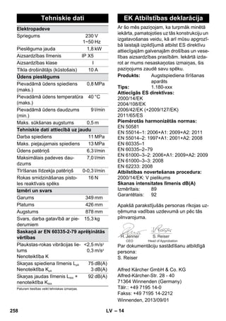 Ar šo mēs paziņojam, ka turpmāk minētā 
iekārta, pamatojoties uz tās konstrukciju un 
izgatavošanas veidu, kā arī mūsu apgrozī-bā 
– 14 
laistajā izpildījumā atbilst ES direktīvu 
attiecīgajām galvenajām drošības un vese-lības 
aizsardzības prasībām. Iekārtā izda-rot 
ar mums nesaskaņotas izmaiņas, šis 
paziņojums zaudē savu spēku. 
Apakšā parakstījušās personas rīkojas uz-ņēmuma 
vadības uzdevumā un pēc tās 
pilnvarojuma. 
CEO Head of Approbation 
Par dokumentāciju sastādīšanu atbildīgā 
persona: 
S. Reiser 
Alfred Kärcher GmbH  Co. KG 
Alfred-Kärcher-Str. 28 - 40 
71364 Winnenden (Germany) 
Tālr.: +49 7195 14-0 
Fakss: +49 7195 14-2212 
Tehniskie dati 
Elektropadeve 
Spriegums 230 
1~50 
V 
Hz 
Pieslēguma jauda 1,8 kW 
Aizsardzības līmenis IP X5 
Aizsardzības klase I 
Tīkla drošinātājs (kūstošais) 10 A 
Ūdens pieslēgums 
Pievadāmā ūdens spiediens 
(maks.) 
0,8 MPa 
Pievadāmā ūdens temperatūra 
(maks.) 
40 °C 
Pievadāmā ūdens daudzums 
(min.) 
9 l/min 
Maks. sūkšanas augstums 0,5 m 
Tehniskie dati attiecībā uz jaudu 
Darba spiediens 11 MPa 
Maks. pieļaujamais spiediens 13 MPa 
Ūdens patēriņš 6,3 l/min 
Maksimālais padeves dau-dzums 
7,0 l/min 
Tīrīšanas līdzekļa patēriņš 0-0,3 l/min 
Rokas smidzināšanas pisto-les 
reaktīvais spēks 
16 N 
Izmēri un svars 
Garums 349 mm 
Platums 426 mm 
Augstums 878 mm 
Svars, darba gatavībā ar pie-derumiem 
15,3 kg 
Saskaņā ar EN 60335-2-79 aprēķinātās 
vērtības 
Plaukstas-rokas vibrācijas lie-lums 
2,5 
m/s2 
0,3 
m/s2 
Nenoteiktība K 
Skaņas spiediena līmenis LpA 
Nenoteiktība KpA 
75 
3 
dB(A) 
dB(A) 
Skaņas jaudas līmenis LWA + 
nenoteiktība KWA 
92 dB(A) 
Paturam tiesības veikt tehniskas izmaiņas. 
EK Atbilstības deklarācija 
Produkts: Augstspiediena tīrīšanas 
aparāts 
Tips: 1.180-xxx 
Attiecīgās ES direktīvas: 
2000/14/EK 
2004/108/EK 
2006/42/EK (+2009/127/EK) 
2011/65/ES 
Piemērotās harmonizētās normas: 
EN 50581 
EN 55014–1: 2006+A1: 2009+A2: 2011 
EN 55014–2: 1997+A1: 2001+A2: 2008 
EN 60335–1 
EN 60335–2–79 
EN 61000–3–2: 2006+A1: 2009+A2: 2009 
EN 61000–3–3: 2008 
EN 62233: 2008 
Atbilstibas novertešanas procedura: 
2000/14/EK: V pielikums 
Skanas intensitates līmenis dB(A) 
Izmērītais: 89 
Garantētais: 92 
Winnenden, 2013/09/01 
258 LV 
 