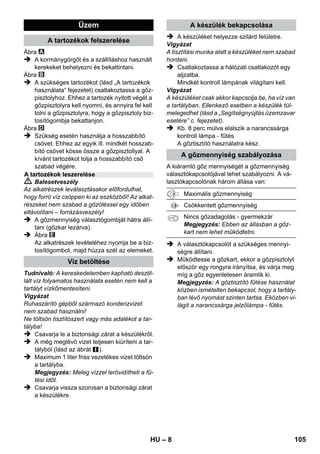 – 6 
A készülék szállítási terjedelme fel van tüntetve 
a csomagoláson. Kicsomagoláskor ellenőrizze a 
csomagolás tartalmát, hogy megvan-e minden 
alkatrész. 
Hiányzó tartozék vagy szállítási sérülés esetén 
kérem, értesítse a kereskedőt. 
 Az ábrákat lásd a kihajtható 
oldalon! 
 Ábrákat lásd a 2. oldalon 
1 A biztonsági zárat lecsavarni, és a gőztisztí-tót 
maximum 1 liter vízzel feltölteni. 
2 Csavarja be a biztonsági zárat. 
3 Dugja be a hálózati csatlakozót. 
A zöld és a narancssárga jelzőlámpa világít. 
4 Várjon, amíg elalszik a narancssárga jelző-lámpa. 
5 Csatlakoztassa a tartozékot a gőzpisztoly-hoz. 
A gőztisztító használatra kész. 
 Balesetveszély 
 Tilos a tűzveszélyes helyiségekben történő 
üzemeltetés. 
 A készülék veszélyes területen történő alkal-mazása 
során figyelembe kell venni a meg-felelő 
biztonsági előírásokat. 
 A készüléket ne használja olyan úszóme-dencében, 
amely vizet tartalmaz. 
 A készüléket nem szabad elektromos készü-lékek 
pl. tűzhelyek, szagelszívók, mikrohul-lámú 
sütők, televíziók, lámpák, hajszárítók, 
elektromos fűtőtestek, stb. tisztítására hasz-nálni. 
 A készülék és a tartozék előírásszerű állapo-tát 
használat előtt ellenőrizni kell. Ha a ké-szülék 
állapota nem kifogástalan, akkor nem 
szabad használni. Kérem, különösen ellen-őrizze 
a hálózati csatlakozóvezetéket, a biz-tonsági 
zárat és a gőztömlőt. 
 A sérült hálózati csatlakozóvezetéket azon-nal 
cseréltesse ki felhatalmazott szervizzel/ 
villamos szakemberrel. 
 A sérült gőztömlőt azonnal cserélje ki. Csak 
a gyártó által ajánlott gőztömlőt (a rendelési 
számot lásd a pótalkatrész listában) szabad 
alkalmazni. 
 Ne fogja meg nedves kézzel a hálózati csat-lakozót 
és dugaljat. 
 Nem szabad olyan tárgyat kezelni a gőzsu-gárral, 
amely egészségre káros anyagot (pl. 
azbesztet) tartalmaz.. 
 A gőzsugarat nem szabad kis távolságból 
kézzel megérinteni, emberre, illetve állatra 
irányítani (forrázásveszély). 
 Figyelem! 
 A készülék IEC 60364-nek megfelelő elekt-romos 
csatlakoztatását villanyszerelővel kell 
elvégeztetni. 
 A készüléket csak váltóárammal szabad 
üzemeltetni. A feszültségnek meg kell 
egyeznie a készülék típustábláján található 
tápfeszültséggel. 
 Nedves helyiségben, pl. fürdőszobában, a 
készüléket csak előkapcsolt FI védőkapcso-lóval 
ellátott aljzatról szabad üzemeltetni. 
 A nem megfelelő hosszabbító vezetékek ve-szélyesek 
lehetnek. Csak freccsenővíz ellen 
védett, legalább 3x1 mm2 keresztmetszetű 
hosszabbító vezetéket szabad alkalmazni. 
 A hálózati dugó és a hosszabbító vezeték 
csatlakozója nem kerülhet vízbe. 
Készülék leírása 
A1 Jelzőlámpa (zöld) - van hálózati feszültség 
A2 Jelzőlámpa - fűtés (NARANCSSÁRGA) 
A3 Biztonsági zár 
A4 Tartozék tartója 
A5 Parkoló tartó a padlófej számára 
A6 Hálózati csatlakozóvezeték hálózati csatla-kozóval 
A7 Futókerekek (2 darab) 
A8 Kormánygörgő 
B1 Gőzpisztoly 
B2 Kibiztosító gomb 
B3 Választókapcsoló a gőzmennyiséghez (gyer-mekzárral) 
B4 Gőzkar 
B5 Gőztömlő 
C1 Pontszórófej 
C2 Körkefe 
D1 Kézi szórófej 
D2 Frottírhuzat 
E1 Hosszabbítócsövek (2 db.) 
E2 Kibiztosító gomb 
F1 Padló szórófej 
F2 Tartókapocs 
F3 Törlőruha 
Rövid bevezetés 
Biztonsági tanácsok 
HU 103 
 