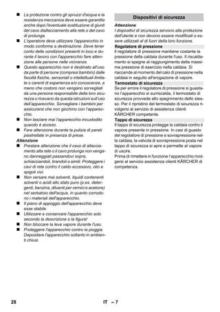 Italiano 
– 5 
Gentile cliente, 
Prima di utilizzare l'apparecchio per 
la prima volta, leggere le presenti 
istruzioni originali, seguirle e conservarle per un 
uso futuro o in caso di rivendita dell'apparecchio. 
Usare il pulitore a vapore esclusivamente per 
l'uso domestico. 
L'apparecchio è indicato per la pulizia con vapo-re 
e può essere utilizzato con gli accessori adatti 
come indicato nel presente manuale d'uso. Non 
è necessario alcun detergente.Attenersi in parti-colare 
alle norme di sicurezza. 
 Pericolo 
Per un rischio imminente che determina lesioni 
gravi o la morte. 
 Attenzione 
Per una situazione di rischio possibile che po-trebbe 
determinare lesioni gravi o la morte. 
Attenzione 
Per una situazione di rischio possibile che potreb-be 
determinare danni leggeri a persone o cose. 
Vapore 
ATTENZIONE – Pericolo di scottatura 
Tutti gli imballaggi sono riciclabili. Gli im-ballaggi 
non vanno gettati nei rifiuti dome-stici, 
ma consegnati ai relativi centri di raccolta. 
Gli apparecchi dimessi contengono mate-riali 
riciclabili preziosi e vanno perciò con-segnati 
ai relativi centri di raccolta. Si 
prega quindi di smaltire gli apparecchi dimessi 
mediante i sistemi di raccolta differenziata. 
Avvertenze sui contenuti (REACH) 
Informazioni aggiornate sui contenuti sono di-sponibili 
all'indirizzo: 
www.kaercher.com/REACH 
La fornitura del Suo apparecchio è riportata sulla 
confezione. Controllare che il contenuto dell'im-ballaggio 
sia completo. 
In caso di accessori assenti o danni dovuti al tra-sporto 
si prega di contattare il rivenditore. 
Impiegare solamente ricambi originali KÄR-CHER. 
La lista dei pezzi di ricambio è riportata 
alla fine del presente manuale d'uso. 
Le condizioni di garanzia valgono nel rispettivo 
paese di pubblicazione da parte della nostra so-cietà 
di vendita competente. Entro il termine di 
garanzia eliminiamo gratuitamente eventuali 
guasti all’apparecchio, se causati da difetto di 
materiale o di produzione. Nei casi previsti dalla 
garanzia si prega di rivolgersi al proprio rivendi-tore, 
oppure al più vicino centro di assistenza au-torizzato, 
esibendo lo scontrino di acquisto. 
(Indirizzo vedi retro) 
Indice 
Avvertenze generali . . . . . . . . . . . . . IT 5 
Descrizione dell’apparecchio . . . . . IT 6 
Istruzioni brevi . . . . . . . . . . . . . . . . . IT 6 
Norme di sicurezza . . . . . . . . . . . . . . IT 6 
Funzionamento . . . . . . . . . . . . . . . . . IT 8 
Uso degli accessori . . . . . . . . . . . . . IT 9 
Cura e manutenzione . . . . . . . . . . . . IT 10 
Guida alla risoluzione dei guasti . . . IT 11 
Dati tecnici. . . . . . . . . . . . . . . . . . . . . IT 11 
Avvertenze generali 
Uso conforme a destinazione 
Simboli riportati nel manuale d'uso 
Simboli riportati sull’apparecchio 
Protezione dell’ambiente 
Fornitura 
Ricambi 
Garanzia 
26 IT 
 
