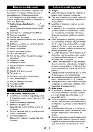 – 11 
Storingen hebben vaak een eenvoudige oorzaak 
die u met behulp van het volgende overzicht zelf 
kunt oplossen. Bij twijfel of bij storingen die niet 
worden vermeld kunt u zich wenden tot de er-kende 
klantendienst. 
 Gevaar 
Onderhoudswerkzaamheden alleen uitvoeren bij 
uitgetrokken netstekker en afgekoelde stoomrei-niger. 
Reparaties aan het apparaat mogen alleen wor-den 
uitgevoerd door een erkende klantendienst. 
 Reservoir ontkalken. 
 Apparaat uitschakelen. 
 Zie „Water bijvullen“ pagina 8. 
Stoomhendel is beveiligd met vergrendeling / 
kinderbeveiliging. 
 Keuzeschakelaar voor de hoeveelheid 
stoom in de voorste stand zetten. 
 Stoompistool indrukken tot minder water 
naar buiten treedt. 
 Reservoir ontkalken. 
Technische veranderingen voorbehouden! 
Hulp bij storingen 
Lange opwarmtijd 
Kalkaanslag in het reservoir 
Geen stoom 
Geen water in reservoir. 
Stoomhendel kan niet worden ingedrukt 
Hoog waterverlies 
Stoomreservoir te vol. 
Kalkaanslag in het reservoir 
Technische gegevens 
Stroomaansluiting 
Spanning 220-240 
1~50/60 
V 
Hz 
Beschermingsklasse I 
Veiligheidsklasse IPX4 
Capaciteit 
Verwarmingscapaciteit 1500 W 
Maximale bedrijfsdruk 0,32 MPa 
Opwarmtijd 8 Minuten 
Stoomhoeveelheid 
Continu stomen 40 g/min. 
Stoomstoot max. 100 g/min. 
Afmetingen 
Stoomreservoir 1,0 l 
Gewicht (excl. accessoires) 3,1 kg 
Breedte 254 mm 
Lengte 380 mm 
Hoogte 260 mm 
NL 39 
 
