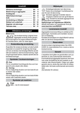 – 9 
Ved lave utetemperaturer, fremfor alt om vinte-ren, 
varmes vinduer opp ved at du damper på 
hele glassoverflaten. Derved unngås spenninger 
i overflaten, det kan føre til sprekker i glasset. 
Deretter rengjøres vindusflaten med hånddyse 
og overtrekk. For avtørking av vann, bruk en vin-dusnal 
eller tørk flaten med en klut. 
Forsiktig! 
Damp skal ikke rettes mot forseglede steder på 
vindusrammen, de kan ta skade. 
Du kan bruke damppistolen også uten tilbehør, 
for eksempel: 
– for fjerning av lukt og folder på hengende 
klær, ved at du damper dem fra 10 - 20 cm 
avstand. 
– fjerne støv fra planter. Hold da en avstand på 
20-40 cm. 
– for fuktig støvtørking, ved at en klut kort inn-dampes 
og brukes til å tørke over møblene. 
Desto nærmere du er det tilsmussede stedet, 
desto bedre er rengjøringsvirkningen, da tempe-ratur 
og damp er høyest ved dysen. Spesielt 
praktisk for rengjøring av vanskelig tilgjengelige 
steder, fuger, armaturer, avløp, vasker, WC, per-sienner 
eller radiatorer. Kraftige kalkavleiringer 
kan løses opp ved hvelp av eddik eller sitronsyre 
før damprengjøring, la virke i 5 minutter, dampes 
av etterpå. 
rundbørsten kan monteres som tillegg til punkt-stråledysen. 
Ved hjelp av børsten kan hardnak-ket 
smuss fjernes lettere. 
Forsiktig! 
Ikke egnet for rengjøring av ømfintlige flater. 
 Figur 
Rundbørsten festes til punktstråledysen. 
Vennligst trekk frotteovertrekket over hånddy-sen. 
Spesielt godt egnet for mindre vaskbare fla-ter, 
dusjkabinetter og speil. 
Egnet for alle vaskbare vegg- og gulvbelegg, 
f.eks. steingulv, fliser og PVC-gulv. Arbeid lang-somt 
på sterkt tilsmussede flater, slik at dampen 
kan virke lenger. 
Råd: Rester av rengjøringsmiddel eller pleieløs-ninger 
som fortsatt sitter på flatene som skal ren-gjøres 
kan føre til stripevirkning ved 
dampvasking, men dette vil forsvinne ved flere 
gangers bruk. 
 Figur 
Fest gulvklut til guilvdysen. 
1 Fold gulvklut på langs og sett gulvdysen på den. 
2 Åpne holdeklemmen. 
3 Legg endene av kluten i åpningene. 
4 Lukk holdeklemmen. 
Forsiktig! 
Ikke stikk fingeren i klemmen. 
 Figur 
Ved avbrudd i arbeidet settes gulvdysen i 
parkeringsholderen. 
 Fare 
Vedlikeholdsarbeid må kun utføres når støpselet 
er trukket ut og damprenseren er avkjølt. 
Spyl vanntanken på damprenseren minst etter 
hver 10. tankfylling. 
 Fyll tanken med vann og ryst kraftig. Derved 
løsner kalkrester som har festet seg på bun-nen 
av vanntanken. 
 Hell ut vann. 
Merk: Hvis det utelukkende brukes destillert 
vann, er det ikke nødvendig å avkalke kjelen. 
Siden det setter seg kalk på veggene i kjelen, an-befaler 
vi å avkalke dampkjelen med følgende in-tervaller 
(TF=tankfyllinger): 
Merk: Du kan finne ut hvor hardt vannet er ved å 
henvende deg til ditt lokale vannverk. 
 Trekk ut støpselet fra veggkontakten. 
 La apparatet avkjøles. 
 Skru sikkerhetslåsen av apparatet. 
Rengjøring av glass 
Damppistol 
Punktstråledyse 
Rundbørste 
Hånddyse 
Gulvmunnstykke 
Parkere gulvdyse 
Pleie og vedlikehold 
Spyling av vanntank 
Avkalking av vanntank 
Hardhetsgrad ° dH mmol/l TF 
I bløtt 0- 7 0-1,3 55 
II middels 7-14 1,3-2,5 45 
III hardt 14-21 2,5-3,8 35 
IV meget hardt 21 3,8 25 
NO 65 
 