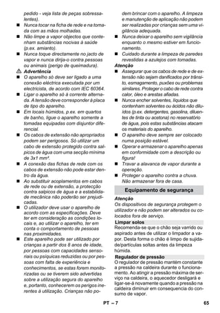 Português 
– 5 
Estimado cliente, 
Leia o manual de manual origi-nal 
antes de utilizar o seu apare-lho. 
Proceda conforme as indicações no 
manual e guarde o manual para uma con-sulta 
posterior ou para terceiros a quem 
possa vir a vender o aparelho. 
Utilizar a limpadora a vapor exclusivamen-te 
para fins domésticos. 
O aparelho foi concebido para os trabalhos 
de limpeza com vapor e pode ser utilizado 
com acessórios adequados, conforme des-crito 
neste manual de instruções. Não é ne-cessário 
nenhum detergente.Ter especial 
atenção aos avisos de segurança. 
 Perigo 
Para um perigo eminente que pode condu-zir 
a graves ferimentos ou à morte. 
 Advertência 
Para uma possível situação perigosa que 
pode conduzir a graves ferimentos ou à 
morte. 
Atenção 
Para uma possível situação perigosa que 
pode conduzir a ferimentos leves ou danos 
materiais. 
Vapor 
ATENÇÂO - Risco de sapecagem 
ATENÇÃO – Ler o manual de 
instruções! 
Os materiais de embalagem são reci-cláveis. 
Não coloque as embalagens 
no lixo doméstico, envie-as para uma uni-dade 
de reciclagem. 
Os aparelhos velhos contêm mate-riais 
preciosos e recicláveis e deve-rão 
ser reutilizados. Por isso, elimine 
os aparelhos velhos através de sistemas 
de recolha de lixo adequados. 
Avisos sobre os ingredientes (REACH) 
Informações actuais sobre os ingredientes 
podem ser encontradas em: 
www.kaercher.com/REACH 
O volume de fornecimento do seu aparelho 
é ilustrado na embalagem. Ao desembalar 
verifique a integridade do conteúdo. 
Contacte imediatamente o vendedor, em 
caso de falta de acessórios ou no caso de 
danos de transporte. 
Utilize exclusivamente peças de reposição 
originais da KÄRCHER. No final do presen-te 
Manual de instruções, encontra-se uma 
lista das peças sobressalentes. 
Em cada país vigem as respectivas condi-ções 
de garantia estabelecidas pelas nos-sas 
Empresas de Comercialização. 
Eventuais avarias no aparelho durante o 
período de garantia serão reparadas, sem 
encargos para o cliente, desde que se trate 
dum defeito de material ou de fabricação. 
Em caso de garantia, dirija-se, munido do 
documento de compra, ao seu revendedor 
ou ao Serviço Técnico mais próximo. 
(Endereços no verso) 
Índice 
Instruções gerais PT 5 
Descrição da máquina PT 6 
Instruções resumidas PT 6 
Avisos de segurança PT 6 
Funcionamento PT 8 
Aplicação dos acessórios PT 10 
Conservação e manutenção PT 12 
Ajuda em caso de avarias PT 13 
Dados técnicos PT 14 
Instruções gerais 
Utilização conforme o fim a que se 
destina a máquina 
Símbolos no Manual de Instruções 
Símbolos no aparelho 
Protecção do meio-ambiente 
Volume do fornecimento 
Peças sobressalentes 
Garantia 
PT 63 
 