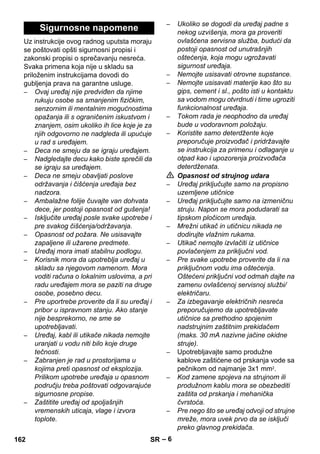 – 6 
Uz instrukcije ovog radnog uputsta moraju 
se poštovati opšti sigurnosni propisi i 
zakonski propisi o sprečavanju nesreća. 
Svaka primena koja nije u skladu sa 
priloženim instrukcijama dovodi do 
gubljenja prava na garantne usluge. 
– Ovaj uređaj nije predviđen da njime 
rukuju osobe sa smanjenim fizičkim, 
senzornim ili mentalnim mogućnostima 
opažanja ili s ograničenim iskustvom i 
znanjem, osim ukoliko ih lice koje je za 
njih odgovorno ne nadgleda ili upućuje 
u rad s uređajem. 
– Deca ne smeju da se igraju uređajem. 
– Nadgledajte decu kako biste sprečili da 
se igraju sa uređajem. 
– Deca ne smeju obavljati poslove 
održavanja i čišćenja uređaja bez 
nadzora. 
– Ambalažne folije čuvajte van dohvata 
dece, jer postoji opasnost od gušenja! 
– Isključite uređaj posle svake upotrebe i 
pre svakog čišćenja/održavanja. 
– Opasnost od požara. Ne usisavajte 
zapaljene ili užarene predmete. 
– Uređaj mora imati stabilnu podlogu. 
– Korisnik mora da upotreblja uređaj u 
skladu sa njegovom namenom. Mora 
voditi računa o lokalnim uslovima, a pri 
radu uređajem mora se paziti na druge 
osobe, posebno decu. 
– Pre uportrebe proverite da li su uređaj i 
pribor u ispravnom stanju. Ako stanje 
nije besprekorno, ne sme se 
upotrebljavati. 
– Uređaj, kabl ili utikače nikada nemojte 
uranjati u vodu niti bilo koje druge 
tečnosti. 
– Zabranjen je rad u prostorijama u 
kojima preti opasnost od eksplozija. 
Prilikom upotrebe uređaja u opasnom 
području treba poštovati odgovarajuće 
sigurnosne propise. 
– Zaštitite uređaj od spoljašnjih 
vremenskih uticaja, vlage i izvora 
toplote. 
– Ukoliko se dogodi da uređaj padne s 
nekog uzvišenja, mora ga proveriti 
ovlašćena servisna služba, budući da 
postoji opasnost od unutrašnjih 
oštećenja, koja mogu ugrožavati 
sigurnost uređaja. 
– Nemojte usisavati otrovne supstance. 
– Nemojte usisavati materije kao što su 
gips, cement i sl., pošto isti u kontaktu 
sa vodom mogu otvrdnuti i time ugroziti 
funkcionalnost uređaja. 
– Tokom rada je neophodno da uređaj 
bude u vodoravnom položaju. 
– Koristite samo deterdžente koje 
preporučuje proizvođač i pridržavajte 
se instrukcija za primenu i odlaganje u 
otpad kao i upozorenja proizvođača 
deterdženata. 
 Opasnost od strujnog udara 
– Uređaj priključujte samo na propisno 
uzemljene utičnice 
– Uređaj priključujte samo na izmeničnu 
struju. Napon se mora podudarati sa 
tipskom pločicom uređaja. 
– Mrežni utikač in utičnicu nikada ne 
dodirujte vlažnim rukama. 
– Utikač nemojte izvlačiti iz utičnice 
povlačenjem za priključni vod. 
– Pre svake upotrebe proverite da li na 
priključnom vodu ima oštećenja. 
Oštećeni priključni vod odmah dajte na 
zamenu ovlašćenoj servisnoj službi/ 
električaru. 
– Za izbegavanje električnih nesreća 
preporučujemo da upotrebljavate 
utičnice sa prethodno spojenim 
nadstrujnim zaštitnim prekidačem 
(maks. 30 mA nazivne jačine okidne 
struje). 
– Upotrebljavajte samo produžne 
kablove zaštićene od prskanja vode sa 
pečnikom od najmanje 3x1 mm2. 
– Kod zamene spojeva na strujnom ili 
produžnom kablu mora se obezbediti 
zaštita od prskanja i mehanička 
čvrstoća. 
– Pre nego što se uređaj odvoji od strujne 
mreže, mora uvek prvo da se isključi 
preko glavnog prekidača. 
Sigurnosne napomene 
162 SR 
 