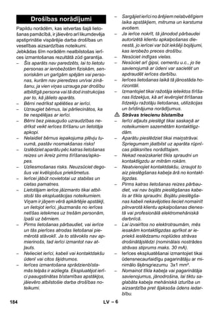 – 6 
Papildu norādēm, kas ietvertas šajā lieto-šanas 
pamācībā, ir jāievēro arī likumdevēja 
apstiprinātie vispārējie darba drošības un 
veselības aizsardzības noteikumi. 
Jebkādas šīm norādēm neatbilstošas ierī-ces 
izmantošanas rezultātā zūd garantija. 
– Šis aparāts nav paredzēts, lai to lietotu 
personas ar ierobežotām fiziskām, sen-soriskām 
un garīgām spējām vai perso-nas, 
kurām nav pieredzes un/vai zinā-šanu, 
ja vien viņas uzrauga par drošību 
atbildīgā persona vai tā dod instrukcijas 
par to, kā jālieto aparāts. 
– Bērni nedrīkst spēlēties ar ierīci. 
– Uzraugiet bērnus, lai pārliecinātos, ka 
tie nespēlējas ar ierīci. 
– Bērni bez pieaugušo uzraudzības ne-drīkst 
veikt ierīces tīrīšanu un lietotāja 
apkopi. 
– Nelaidiet bērnus iepakojuma plēvju tu-vumā, 
pastāv nosmakšanas risks! 
– Izslēdziet aparātu pēc katras lietošanas 
reizes un ikreiz pirms tīrīšanas/apko-pes. 
– Uzliesmošanas risks. Neuzsūciet dego-šus 
vai kvēlojošus priekšmetus. 
– Ierīcei jābūt novietotai uz stabilas un 
cietas pamatnes. 
– Lietotājam ierīce jāizmanto tikai atbil-stoši 
tās ekspluatācijas noteikumiem. 
Viņam ir jāņem vērā apkārtējie apstākļi, 
un lietojot ierīci, jāuzmanās no ierīces 
netīšas ietekmes uz trešām personām, 
īpaši uz bērniem. 
– Pirms lietošanas pārbaudiet, vai ierīce 
un tās pierīces atrodas lietošanai pie-mērotā 
stāvoklī. Ja to stāvoklis nav ap-mierinošs, 
tad ierīci izmantot nav at-ļauts. 
– Nelieciet ierīci, kabeli vai kontaktdakšu 
ūdenī vai citos šķidrumos. 
– Ierīces izmantošana sprādzienbīsta-mās 
telpās ir aizliegta. Ekspluatējot ierī-ci 
paaugstinātas bīstamības apstākļos, 
jāievēro atbilstošie darba drošības no-teikumi. 
– Sargājiet ierīci no ārējiem nelabvēlīgiem 
laika apstākļiem, mitruma un karstuma 
avotiem. 
– Ja ierīce nokrīt, tā jānodod pārbaudei 
autorizētā klientu apkalpošanas die-nestā, 
jo ierīcei var būt iekšēji bojājumi, 
kas ierobežo preces drošību. 
– Nesūciet indīgas vielas. 
– Nesūciet arī ģipsi, cementu u.c., jo tie 
savienojumā ar ūdeni var sacietēt un 
apdraudēt ierīces darbību. 
– Ierīces lietošanas laikā tā jānostāda ho-rizontāli. 
– Izmantojiet tikai ražotāja ieteiktos tīrīša-nas 
līdzekļus, kā arī ievērojiet tīrīšanas 
līdzekļu ražotāju lietošanas, utilizācijas 
un brīdinājuma norādījumus. 
 Strāvas triecienu bīstamība 
– Ierīci atļauts pieslēgt tikai saskaņā ar 
noteikumiem sazemētām kontaktligz-dām. 
– Aparātu pieslēdziet tikai maiņstrāvai. 
Spriegumam jāatbilst uz aparāta rūpnī-cas 
plāksnītes norādītajam. 
– Nekad neaizskariet tīkla spraudni un 
kontaktligzdu ar mitrām rokām. 
– Neatvienojiet kontaktdakšu, izraujot to 
aiz pieslēgšanas kabeļa ārā no kontakt-ligzdas. 
– Pirms katras lietošanas reizes pārbau-diet, 
vai nav bojāts pieslēgšanas kabe-lis 
ar tīkla spraudni. Bojātu pieslēgša-nas 
kabeli nekavējoties lieciet nomainīt 
pilnvarotā klientu apkalpošanas dienes-tā 
vai profesionālā elektromehāniskā 
darbnīcā. 
– Lai izvairītos no elektrotraumām, mēs 
iesakām kontaktligzdas aprīkot ar ie-priekš 
ieslēdzamu noplūdes strāvas 
drošinātājslēdzi (nominālais nostrādes 
strāvas stiprums maks. 30 mA). 
– Ierīces ekspluatēšanai izmantojiet tikai 
ūdensnecaurlaidīgu pagarinātāju ar mi-nimālo 
šķērsgriezumu 3x1 mm². 
– Nomainot tīkla kabeļa vai pagarinātāja 
savienojumus, jānodrošina, lai tiktu sa-glabāta 
kabeļa mehāniskā izturība un 
aizsardzība pret šļaksoša ūdens iedar-bību. 
Drošības norādījumi 
184 LV 
 