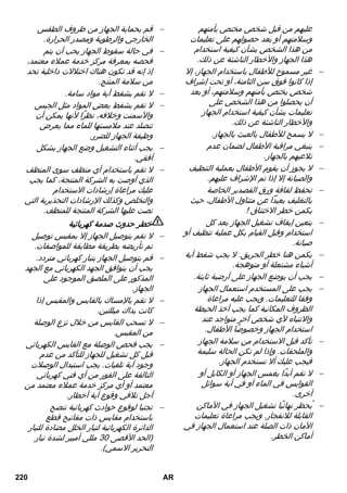 عليهم من قبل شخص مختص بأمنهم 
وسلامتهم أو بعد حصولهم على تعليمات 
من هذا الشخص بشأن كيفية استخدام 
هذا الجهاز والأخطار الناشئة عن ذلك. 
غير مسموح للأطفال باستخدام الجهاز، إلا  
إذا كانوا فوق سن الثامنة، أو تحت إشراف 
شخص يختص بأمنهم وسلامتهم، أو بعد 
أن يحصلوا من هذا الشخص على 
تعليمات بشأن كيفية استخدام الجهاز 
والأخطار الناشئة عن ذلك. 
لا يسمح للأطفال بالعبث بالجهاز.  
ينبغي مراقبة الأطفال لضمان عدم  
تلاعبهم بالجهاز. 
لا يجوز أن يقوم الأطفال بعملية التنظيف  
والصيانة إلا إذا تم الإشراف عليهم. 
تحفظ لفافة ورق القصدير الخاصة  
بالتغليف بعيداً عن متناول الأطفال، حيث 
يكمن خطر الاختناق ! 
يتعين إيقاف تشغيل الجهاز بعد كل  
استخدام وقبل القيام بكل عملية تنظيف أو 
صيانة. 
يكمن هنا خطر الحريق. لا يجب شفط أية  
أشياء مشتعلة أو متوهجة. 
يجب أن يوضع الجهاز على أرضية ثابتة.  
يجب على المستخدم استعمال الجهاز  
وفقا للتعليمات. ويجب عليه مراعاة 
الظروف المكانية كما يجب أخذ الحيطة 
والانتباه لأي شخص آخر متواجد عند 
استخدام الجهاز وخصوصًا الأطفال. 
تأكد قبل الاستخدام من سلامة الجهاز  
والملحقات. وإذا لم تكن الحالة سليمة 
فيجب عليك ألا تستخدم الجهاز. 
لا تقم أبدًا بغمس الجهاز أو الكابل أو  
القوابس في الماء أو في أية سوائل 
أخرى. 
يُحظر نهائيًا تشغيل الجهاز في الأماكن  
القابلة للانفجار. ويجب مراعاة تعليمات 
الأمان ذات الصلة عند استعمال الجهاز في 
أماكن الخطر. 
قم بحماية الجهاز من ظروف الطقس  
الخارجي والرطوبة ومصدر الحرارة. 
في حالة سقوط الجهاز يحب أن يتم  
فحصه بمعرفة مركز خدمة عملاء معتمد، 
إذ إنه قد تكون هناك اختلالات داخلية تحد 
من سلامة المنتَج. 
لا تقم بشفط أية مواد سامة.  
لا تقم بشفط بعض المواد مثل الجبس  
والأسمنت وخلافه، نظرًا لأنها يمكن أن 
تتصلد عند ملامستها للماء مما يعرض 
وظيفة الجهاز للضرر. 
يجب أثناء التشغيل وضع الجهاز بشكل  
أفقي. 
لا تقم باستخدام أي منظف سوى المنظف  
الذي أوصت به الشركة المنتجة، كما يجب 
عليك مراعاة إرشادات الاستخدام 
والتخلص وكذلك الإرشادات التحذيرية التي 
نصت عليها الشركة المنتجة للمنظف. 
خطر حدوث صدمة كهربائية 
لا تقم بتوصيل الجهاز إلا بمقبس توصيل  
تم تأريضه بطريقة مطابقة للمواصفات. 
قم بتوصيل الجهاز بتيار كهربائي متردد.  
يجب أن يتوافق الجهد الكهربائي مع الجهد 
المذكور على الملصق الموجود على 
الجهاز. 
لا تقم بالإمساك بالقابس والمقبس إذا  
كانت يداك مبللتين. 
لا تسحب القابس من خلال نزع الوصلة  
من المقبس. 
يجب فحص الوصلة مع القابس الكهربائي  
قبل كل تشغيل للجهاز للتأكد من عدم 
وجود أية تلفيات. يجب استبدال الوصلات 
التالفة على الفور من أي فني كهربائي 
معتمد أو أي مركز خدمة عملاء معتمد من 
أجل تلافي وقوع أية أخطار. 
تجنبا لوقوع حوادث كهربائية ننصح  
باستخدام مقابس ذات مفاتيح قطع 
الدائرة الكهربائية لتيار الخلل مضادة للتيار 
)الحد الأقصى 03 مللي أمبير لشدة تيار 
التحرير الاسمي(. 
220 AR 
 