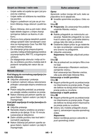– 9 
– Uvijek radite od svjetla ka sjeni (od pro-zora 
ka vratima). 
– Uvijek radite od očišćene ka neočišće-noj 
površini. 
– Sagovi s poleđinom od jute se pri mo-krom 
čišćenju mogu stisnuti i pustiti bo-ju. 
– Nakon čišćenja, dok su još mokri, iščet-kajte 
debele sagove u smjeru tkanja 
(primjerice četkom za tkaninu ili otir-kom). 
– Ponovno brzo prljanje tekstilnih podnih 
obloga spriječit ćete nanošenjem sred-stva 
za impregnaciju Care Tex RM 762 
nakon mokrog čišćenja. 
– Za uklanjanje grinja preporučujemo 
uporabu našeg antialergijskog sredstva 
za pranje tepiha, RM 772, s dugotrajnim 
učinkom. 
– Za izbjegavanje utisnuća i mrlja od hr-đe, 
na očišćenu površinu možete stati ili 
postaviti namještaj tek nakon što se 
osuši. 
Kod blagog do normalnog zaprljanja (re-dovito 
čišćenje): 
 Uključite usisavanje i prskanje. 
 U jednom radnom ciklusu istovremeno 
prskajte i usisavajte otopinu sredstva za 
pranje. 
 Potom isključite prekidač za prskanje 
pa usisajte ostatke sredstva za pranje. 
 Nakon čišćenja još jednom operite sa-gove 
čistom, toplom vodom i po želji ih 
impregnirajte. 
Kod jakih zaprljanja ili mrlja (temeljno či-šćenje): 
 Uključite prskanje. 
 Nanesite otopinu sredstva za pranje i 
ostavite je da djeluje 10 do 15 minuta 
(usisavanje je isključeno). 
 Zatim očistite površinu kao kod lakih / 
normalnih zaprljanja. 
 Nakon čišćenja još jednom operite sa-gove 
čistom, toplom vodom i po želji ih 
impregnirajte. 
Oprez 
Spremnik i pribor moraju biti suhi, kako se 
prljavština ne bi sljepljivala. 
 Izvadite spremnike za prljavu i čistu vo-du. 
Slika 
 Preporuka: Za usisavanje fine prašine 
umetnite filtarsku vrećicu. 
Slika 
 Rabite prilagodnik za mokro/suho usi-savanje. 
Nataknite prilagodnik na ruko-hvat 
ili usisnu cijev i pričvrstite blokirnu 
polugu tako što ćete ju okrenuti. 
 Odaberite željeni pribor te ga nataknite 
na cijev za prskanje i usisavanje odno-sno 
izravno na prilagodnik. 
 Uključite usisivanje. 
Napomena: Nemojte uključivati prska-nje. 
Slika 
 Ako je pokazivač za zamjenu filtra crve-ne 
boje: 
Kod usisavanja s filtarskom vrećicom, 
zamijenite vrećicu. 
Kod usisavanja bez filtarske vrećice, 
više puta aktivirajte čišćenje filtra. 
Usisavanje s tvrdih površina 
Slika 
 Nogom pritisnite gumb za prebacivanje 
na mlaznicama za pranje poda. Pruga-ste 
četkice na donjoj strani mlaznica za 
pranje poda su izvučene. 
Usisavanje s toplih podova 
Slika 
 Nogom pritisnite gumb za prebacivanje 
na mlaznicama za pranje poda. Pruga-ste 
četkice na donjoj strani mlaznicama 
za pranje poda su uvučene. 
 Usisnu silu možete prilagoditi otvara-njem 
tj. zatvaranjem ispusta sporednog 
zraka. 
Napomena: 
Nakon korištenja ponovo zatvorite is-pust 
sporednog zraka! 
Savjeti za čišćenje / način rada 
Metode čišćenja 
Suho usisavanje 
156 HR 
 