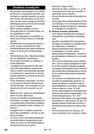 – 6 
– Šis aparāts nav paredzēts, lai to lietotu 
personas ar ierobežotām fiziskām, sen-soriskām 
un garīgām spējām vai perso-nas, 
kurām nav pieredzes un/vai zinā-šanu, 
ja vien viņas uzrauga par drošību 
atbildīgā persona vai tā dod instrukcijas 
par to, kā jālieto aparāts. 
– Bērni nedrīkst spēlēties ar ierīci. 
– Uzraugiet bērnus, lai pārliecinātos, ka 
tie nespēlējas ar ierīci. 
– Bērni bez pieaugušo uzraudzības ne-drīkst 
veikt ierīces tīrīšanu un lietotāja 
apkopi. 
– Nelaidiet bērnus iepakojuma plēvju tu-vumā, 
pastāv nosmakšanas risks! 
– Izslēdziet aparātu pēc katras lietošanas 
reizes un ikreiz pirms tīrīšanas/apko-pes. 
– Uzliesmošanas risks. Neuzsūciet dego-šus 
vai kvēlojošus priekšmetus. 
– Ierīcei jābūt novietotai uz stabilas un 
cietas pamatnes. 
– Lietotājam ierīce jāizmanto tikai atbil-stoši 
tās ekspluatācijas noteikumiem. 
Viņam ir jāņem vērā apkārtējie apstākļi, 
un lietojot ierīci, jāuzmanās no ierīces 
netīšas ietekmes uz trešām personām, 
īpaši uz bērniem. 
– Pirms lietošanas pārbaudiet, vai ierīce 
un tās pierīces atrodas lietošanai pie-mērotā 
stāvoklī. Ja to stāvoklis nav ap-mierinošs, 
tad ierīci izmantot nav at-ļauts. 
– Nelieciet ierīci, kabeli vai kontaktdakšu 
ūdenī vai citos šķidrumos. 
– Ierīces izmantošana sprādzienbīsta-mās 
telpās ir aizliegta. Ekspluatējot ierī-ci 
paaugstinātas bīstamības apstākļos, 
jāievēro atbilstošie darba drošības no-teikumi. 
– Sargājiet ierīci no ārējiem nelabvēlī-giem 
laika apstākļiem, mitruma un kar-stuma 
avotiem. 
– Ja ierīce nokrīt, tā jānodod pārbaudei 
autorizētā klientu apkalpošanas die-nestā, 
jo ierīcei var būt iekšēji bojājumi, 
kas ierobežo preces drošību. 
– Nesūciet indīgas vielas. 
– Nesūciet arī ģipsi, cementu u.c., jo tie 
savienojumā ar ūdeni var sacietēt un 
apdraudēt ierīces darbību. 
– Ierīces lietošanas laikā tā jānostāda ho-rizontāli. 
– Izmantojiet tikai ražotāja ieteiktos tīrīša-nas 
līdzekļus, kā arī ievērojiet tīrīšanas 
līdzekļu ražotāju lietošanas, utilizācijas 
un brīdinājuma norādījumus. 
 Strāvas triecienu bīstamība 
– Ierīci atļauts pieslēgt tikai saskaņā ar 
noteikumiem sazemētām kontaktligz-dām. 
– Aparātu pieslēdziet tikai maiņstrāvai. 
Spriegumam jāatbilst uz aparāta rūpnī-cas 
plāksnītes norādītajam. 
– Nekad neaizskariet tīkla spraudni un 
kontaktligzdu ar mitrām rokām. 
– Neatvienojiet kontaktdakšu, izraujot to 
aiz pieslēgšanas kabeļa ārā no kontakt-ligzdas. 
– Pirms katras lietošanas reizes pārbau-diet, 
vai nav bojāts pieslēgšanas kabe-lis 
ar tīkla spraudni. Bojātu pieslēgša-nas 
kabeli nekavējoties lieciet nomainīt 
pilnvarotā klientu apkalpošanas dienes-tā 
vai profesionālā elektromehāniskā 
darbnīcā. 
– Lai izvairītos no elektrotraumām, mēs 
iesakām kontaktligzdas aprīkot ar ie-priekš 
ieslēdzamu noplūdes strāvas 
drošinātājslēdzi (nominālais nostrādes 
strāvas stiprums maks. 30 mA). 
– Ierīces ekspluatēšanai izmantojiet tikai 
ūdensnecaurlaidīgu pagarinātāju ar mi-nimālo 
šķērsgriezumu 3x1 mm². 
– Nomainot tīkla kabeļa vai pagarinātāja 
savienojumus, jānodrošina, lai tiktu sa-glabāta 
kabeļa mehāniskā izturība un 
aizsardzība pret šļaksoša ūdens iedar-bību. 
– Pirms atvienot ierīci no strāvas, vis-pirms 
izslēdziet ierīci ar galveno slēdzi. 
Drošības norādījumi 
182 LV 
 