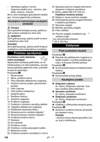 – 7 
– Neskiestų rūgščių ir šarmų 
– Organinių tirpiklių (pvz., benzino, skie-diklio, 
acetono, mazuto). 
Be to, šios medžiagos gali pažeisti medžia-gas, 
iš kurių pagamintas prietaisas. 
 Pavojus 
Žymi gresiantį tiesioginį pavojų, galintį su-kelti 
sunkius sužalojimus arba mirtį. 
 Įspėjimas 
Žymi galimą pavojų, galintį sukelti sunkius 
sužalojimus arba mirtį. 
Atsargiai 
Žymi galimą pavojų, galintį sukelti lengvus 
sužalojimus arba materialinius nuostolius. 
Paveikslus rasite išlanksto-mame 
puslapyje! 
Išpakuodami prietaisą patikrinkite, ar ne-trūksta 
priedų ir ar nėra pažeidimų. Jei prie-taisas 
pažeistas gabenimo metu, praneški-te 
apie tai pardavėjui. 
Paveikslas 
1 Rezervuaras 
2 Mova, purškimo žarna 
3 Filtro sklendės atblokavimo mygtukas 
4 Siurbimo žarnos jungtis, plaunamasis 
siurblys 
5 Filtro valymas 
6 Filtro keitimo indikatorius 
7 Įrenginio galva 
8 Rankena nešimui 
9 Siurbimo mygtukas 
10 Purškimo mygtukas 
11 Purškimo ir siurbimo vamzdžių laikiklis 
12 Talpyklos atblokavimo mygtukas 
13 Plokščiasis klostuotas filtras * 
14 Išimama purvino vandens talpykla * 
15 Išimama švaraus vandens talpykla * 
16 Purškimo-siurbimo žarna 
17 Rankena 
18 Oro sklendė 
19 Purkštuvo svirtis 
20 Purkštuvo svirties perjungimo kaištis 
21 Blokavimo svirtis 
22 Purškimo-siurbimo vamzdžiai 2 x 0,5 m 
23 Specialus plovimo antgalis kiliminėms 
dangoms ir kietiems paviršiams 
24 Kilimų valiklis RM 519 (100 ml) 
Papildomi siurbimo priedai 
25 Drėgno ir sauso siurbimo antgalis 
26 Perjungiamas grindų antgalis kilimams 
ir kietiems paviršiams 
27 Siaurasis antgalis 
28 Minkštų apmušalų antgalis 
29 Filtro maišelis 
* jau sumontuotas prietaise 
** SE 5.100 Plus 
Paveikslas 
 Pasukite abu atblokavimo mygtukus ro-dyklės 
kryptimi, nuimkite prietaiso gal-vutę 
ir iš korpuso išimkite priedus. 
Paveikslas 
 Sumontuokite ratukus ir kreipiamuosius 
ratukus. 
Paveikslas 
 Sumontuokite priedų laikiklį. 
 Drėgnasis valymas 
(žr. skyrių „Drėgnasis valymas / šva-raus 
vandens bako pildymas“) 
 Sausasis siurbimas 
(žr. skyrių „Sausasis siurbimas“) 
 Drėgnasis siurbimas 
(žr. skyrių „Drėgnasis siurbimas“) 
Paveikslas 
 Uždėkite ir užfiksuokite įrenginio galvą. 
Paveikslas 
 Siurbimo ir purškimo žarnas užmaukite 
ant prietaiso movų. 
Pastaba 
: Siurbimo žarną stipriai įspauskite į mo-vą, 
kad ji užsifiksuotų. 
Naudojimo instrukcijoje naudojami 
simboliai 
Prietaiso aprašymas 
30 Plovimo antgalis minkštiems pa-viršiams 
valyti 
** 
Valdymas 
Prieš pradedant naudoti 
Naudojimo pradžia 
190 LT 
 