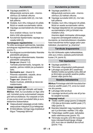 – 9 
 Vajutage pealülitit (1). 
Märgutulede esimene aste - imemis-võimsus 
(5) hakkab vilkuma. 
 Vajutage aurukatla lülitit (2), mis hak-kab 
põlema. 
 Oodake, kuni rõhu märgutuli (4) põleb. 
Nüüd on seade aurutamiseks valmis. 
 Vajutage aurutamisklahvile (A4) käepi-demel. 
Auru eraldub niikaua, kuni te hoiate 
klahvi (A4) allavajutatuna. 
 Aurutamise lõpetamiseks vajutage au-rukatla 
lülitit (2). 
Te võite aurukogust optimeerida, keerates 
aurukoguse reguleerimise pöördlülitit (8) 
(joonis 7). 
 Aurukoguse suurendamiseks: Keerake 
pöördlülitit päripäeva. 
 Aurukoguse vähendamiseks: Keerake 
pöördlülitit vastupäeva. 
– Kerge aur (Asend 1-2) 
Taimede piserdamiseks, kangaste, ta-peetide, 
pehme mööbli jne puhastami-seks. 
– Normaalne aur: (Asend 3) 
Põranda vaipkatete, vaipade, akna-klaaside, 
põrandate jaoks. 
– Tugev aur: (Asend 4-5) 
Raske mustuse, plekkide ja rasva ee-maldamiseks. 
Veepaaki on igal ajal võimalik vett lisada. 
Märkus: Alati, kui aurukatlas on liiga vähe 
vett, toimetab pump automaatselt veepaa-gist 
vett aurukatlasse. Kui veepaak on tühi, 
et saa pump enam aurukatelt täita ja auru 
tekitamine blokeeritakse. 
 Veepuudusest veepaagis annab märku 
veepuuduse märgutuli (3) ja helisignaal. 
 Et tööd jätkata, toimige nagu kirjeldatud 
lõigus Veepaagi täitmine 
 Vajutage pealülitit (1). 
Märgutulede esimene aste - imemis-võimsus 
(5) hakkab vilkuma. 
 Vajutage aurukatla lülitit (2), mis hak-kab 
põlema. 
 Oodake, kuni rõhu märgutuli (4) põleb. 
Nüüd on seade aurutamiseks valmis. 
 Vajutage käepidemel (A) samaaegselt 
aurutamisklahvi (A4) ja lühidalt ime-misklahvi 
(A3). 
Imemine algab minimaalse võimsusega, 
kusjuures samaaegselt eraldub auru. 
Aurutamis- ja imemisfunktsiooni nõueteko-hase 
kasutamise kohta lugege palun pea-tükkidest 
„Aurutamine“ ja „Imemine“. 
Kui töö lühikeseks ajaks katkestatakse, 
võib auru imitoru asetada parkimishoidi-kusse 
(14; joonis 9). 
 Vajutage pealülitit (1). 
 Tõmmake võrgukaabel pistikupesast. 
 Lahutage aurupistik (B1) seadmest. 
Selleks hoidke aurupistiku lukku (B2) all 
ja tõmmake aurupistik seadme pistiku-pesast 
välja (joonis 6a). 
Märkus:Puhastage alati kõik kasutatud tar-vikud 
ja veefiltri paak (17), enne kui sead-me 
ära panete. 
 Lahutage kõik tarvikud. 
 Loputage tarvikuid puhta vee all ja las-ke 
seejärel kuivada. 
 Tõstke veefiltri paagi (joonis 2) käepide 
(18) üles ja tõmmake veefiltri paak (17) 
välja (joonis 3). 
 Keerake käepidet nagu kujutatud jooni-sel 
4 ja tõmmake veefilter (19) välja. 
 Tühjendage veefiltri paak, kallutades 
seda valamissuunas (joonis 10). 
 Tõmmake torupõlv (23) filtri korpuselt 
koos mikroperforeeringuga võrega 
(22), kuni see on täielikult ära tulnud 
(joonis 11a). 
Aurutamine 
Aurukoguse reguleerimine 
Lisage veepaaki vett. 
Aurutamine ja imemine 
Tarvikute ärapanemine 
Töö lõpetamine 
Seadme ladustamine 
Veepaagi mahuti 
236 ET 
 