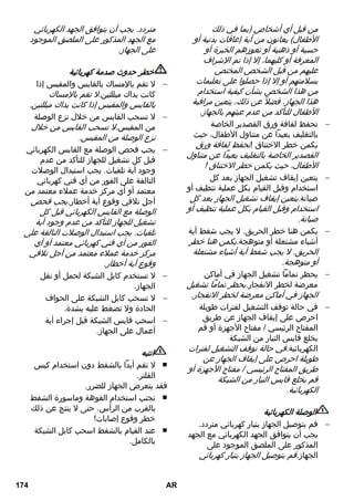 من قبل أي أشخاص (بما في ذلك 
الأطفال) يعانون من أية إعاقات بدنية أو 
حسية أو ذهنية أو تعوزهم الخبرة أو 
المعرفة أو كليهما، إلا إذا تم الإشراف 
عليهم من قبل الشخص المختص 
بسلامتهم أو إلا إذا حصلوا على تعليمات 
من هذا الشخص بشأن كيفية استخدام 
هذا الجهاز. فضلا عن ذلك، يتعين مراقبة 
الأطفال للتأكد من عدم عبثهم بالجهاز. 
تحفظ لفافة ورق القصدير الخاصة  
بالتغليف بعيداً عن متناول الأطفال، حيث 
يكمن خطر الاختناق !تحفظ لفافة ورق 
القصدير الخاصة بالتغليف بعيداً عن متناول 
الأطفال، حيث يكمن خطر الاختناق ! 
يتعين إيقاف تشغيل الجهاز بعد كل  
استخدام وقبل القيام بكل عملية تنظيف أو 
صيانة.يتعين إيقاف تشغيل الجهاز بعد كل 
استخدام وقبل القيام بكل عملية تنظيف أو 
صيانة. 
يكمن هنا خطر الحريق. لا يجب شفط أية  
أشياء مشتعلة أو متوهجة.يكمن هنا خطر 
الحريق. لا يجب شفط أية أشياء مشتعلة 
أو متوهجة. 
يحظر تماماً تشغيل الجهاز في أماكن  
معرضة لخطر الانفجار.يحظر تماماً تشغيل 
الجهاز في أماكن معرضة لخطر الانفجار. 
في حالة توقف التشغيل لفترات طويلة  
احرص على إيقاف الجهاز عن طريق 
المفتاح الرئيسي / مفتاح الأجهزة أو قم 
بخلع قابس التيار من الشبكة 
الكهربائية.في حالة توقف التشغيل لفترات 
طويلة احرص على إيقاف الجهاز عن 
طريق المفتاح الرئيسي / مفتاح الأجهزة أو 
قم بخلع قابس التيار من الشبكة 
الكهربائية. 
الوصلة الكهربائية 
قم بتوصيل الجهاز بتيار كهربائي متردد.  
يجب أن يتوافق الجهد الكهربائي مع الجهد 
المذكور على الملصق الموجود على 
الجهاز.قم بتوصيل الجهاز بتيار كهربائي 
متردد. يجب أن يتوافق الجهد الكهربائي 
مع الجهد المذكور على الملصق الموجود 
على الجهاز. 
خطر حدوث صدمة كهربائية 
لا تقم بالإمساك بالقابس والمقبس إذا  
كانت يداك مبللتين.لا تقم بالإمساك 
بالقابس والمقبس إذا كانت يداك مبللتين. 
لا تسحب القابس من خلال نزع الوصلة  
من المقبس.لا تسحب القابس من خلال 
نزع الوصلة من المقبس. 
يجب فحص الوصلة مع القابس الكهربائي  
قبل كل تشغيل للجهاز للتأكد من عدم 
وجود أية تلفيات. يجب استبدال الوصلات 
التالفة على الفور من أي فني كهربائي 
معتمد أو أي مركز خدمة عملاء معتمد من 
أجل تلافي وقوع أية أخطار.يجب فحص 
الوصلة مع القابس الكهربائي قبل كل 
تشغيل للجهاز للتأكد من عدم وجود أية 
تلفيات. يجب استبدال الوصلات التالفة على 
الفور من أي فني كهربائي معتمد أو أي 
مركز خدمة عملاء معتمد من أجل تلافي 
وقوع أية أخطار. 
لا تستخدم كابل الشبكة لحمل أو نقل  
الجهاز. 
لا تسحب كابل الشبكة على الحواف  
الحادة ولا تضغط عليه بشدة. 
اسحب قابس الشبكة قبل إجراء أية  
أعمال على الجهاز. 
انتبه 
لا تقم أبداً بالشفط دون استخدام كيس ■ 
الفلتر. 
فقد يتعرض الجهاز للضرر. 
تجنب استخدام الفوهة وماسورة الشفط ■ 
بالقرب من الرأس. حتى لا ينتج عن ذلك 
خطر وقوع إصابات! 
عند القيام بالشفط اسحب كابل الشبكة ■ 
بالكامل. 
174 AR 
 