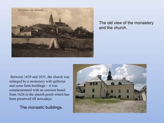 The monastic buildings.
The old view of the monastery
and the church.
Between 1629 and 1631, the church was
enlarged by a monastery with galleries
and some farm buildings – it was
commemorated with an erection board
from 1626 in the church porch which has
been preserved till nowadays.
 