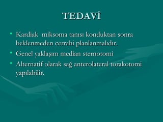 TEDAVİ Kardiak  miksoma tanısı konduktan sonra beklenmeden cerrahi planlanmalıdır. Genel yaklaşım median sternotomi Alternatif olarak sağ anterolateral torakotomi yapılabilir. 