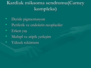 Kardiak miksoma sendromu(Carney kompleks) Deride pigmentasyon Periferik ve endokrin neoplaziler Erken yaş Multıpl ve atipik yerleşim Yüksek rekürrens 