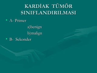 KARDİAK  TÜMÖR SINIFLANDIRILMASI A- Primer a)benign b)malign B-  Sekonder 