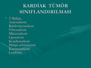 KARDİAK  TÜMÖR SINIFLANDIRILMASI 2-Malign, Anjiosarkom Rabdomyosarkom Fibrosarkom Miksosarkom Liposarom Kondrosarkom Malign schwannom Karsinosarkom Lymfoma 