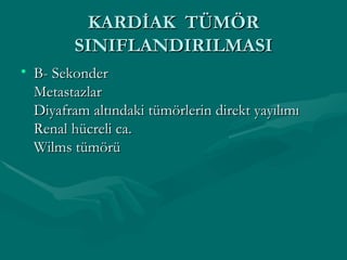 KARDİAK  TÜMÖR SINIFLANDIRILMASI B- Sekonder Metastazlar Diyafram altındaki tümörlerin direkt yayılımı Renal hücreli ca. Wilms tümörü 