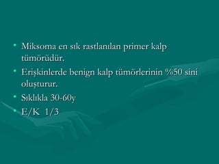 Miksoma en sık rastlanılan primer kalp tümörüdür. Erişkinlerde benign kalp tümörlerinin %50 sini oluşturur. Sıklıkla 30-60y  E/K  1/3 