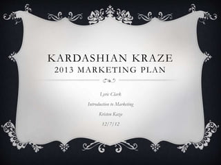 KARDASHIAN KRAZE
2013 MARKETING PLAN
Lyric Clark
Introduction to Marketing
Kristen Kaza
12/7/12
 