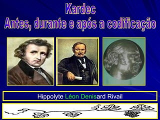 Kardec Antes, durante e após a codificação Hippolyte  Léon Denis ard Rivail 