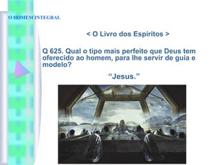 < O Livro dos Espíritos >
Q 625. Qual o tipo mais perfeito que Deus tem
oferecido ao homem, para lhe servir de guia e
modelo?
“Jesus.”
O HOMEM INTEGRAL
 