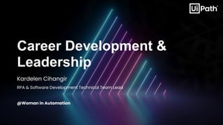 Career Development &
Leadership
Kardelen Cihangir
RPA & Software Development Technical Team Lead
@Woman in Automation
 
