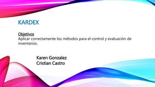 Objetivos
Aplicar correctamente los métodos para el control y evaluación de
inventarios.
Karen Gonzalez
Cristian Castro
KARDEX
 