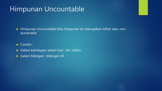 Himpunan Uncountable 
 Himpunan Uncountable hika himpunan itu merupakan infinit atau non-dumerable. 
 Contoh : 
 Dalam kehidupan sehari-hari : Air, Udara 
 Dalam bilangan : bilangan riil 
 