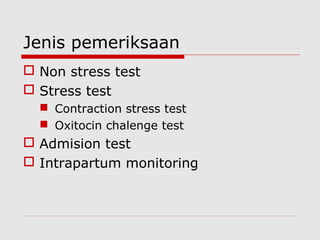 Jenis pemeriksaan
 Non stress test
 Stress test
 Contraction stress test
 Oxitocin chalenge test
 Admision test
 Intrapartum monitoring
 