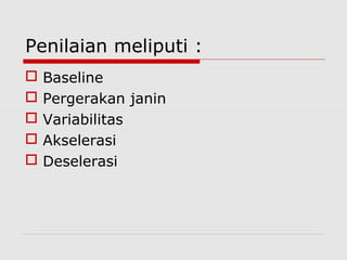 Penilaian meliputi :
 Baseline
 Pergerakan janin
 Variabilitas
 Akselerasi
 Deselerasi
 