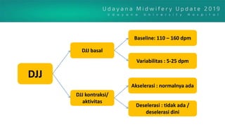 DJJ
DJJ basal
DJJ kontraksi/
aktivitas
Baseline: 110 – 160 dpm
Variabilitas : 5-25 dpm
Akselerasi : normalnya ada
Deselerasi : tidak ada /
deselerasi dini
 