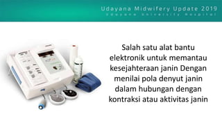 Salah satu alat bantu
elektronik untuk memantau
kesejahteraan janin Dengan
menilai pola denyut janin
dalam hubungan dengan
kontraksi atau aktivitas janin
 